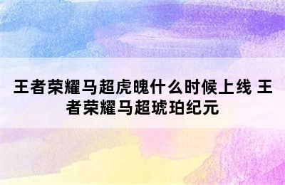 王者荣耀马超虎魄什么时候上线 王者荣耀马超琥珀纪元